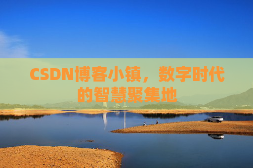CSDN博客小镇,数字时代的智慧聚集地 CSDN博客小镇,数字时代的智慧聚集地